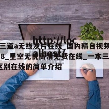 一本三道a无线发片在线_国内精自视频线一区168_星空无忧高清免费在线_一本三道a无区别在线的简单介绍